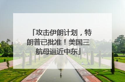 攻击伊朗计划，特朗普已批准！美国三航母逼近中东