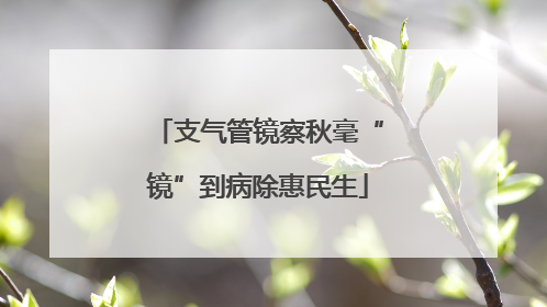支气管镜察秋毫“镜”到病除惠民生