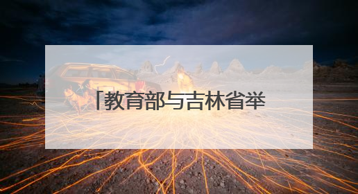 教育部与吉林省举行部省会商会议
