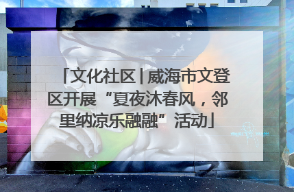 文化社区│威海市文登区开展“夏夜沐春风，邻里纳凉乐融融”活动