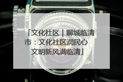 文化社区｜聊城临清市：文化社区润民心 文明新风满临清