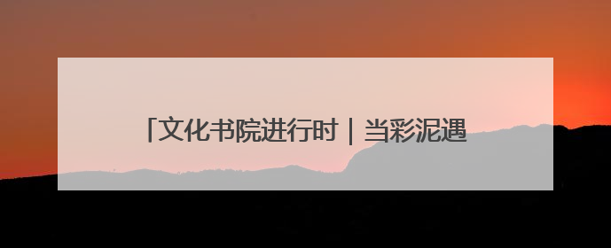 文化书院进行时｜当彩泥遇上父爱！看东方社区孩子们 “捏” 出心目中的爸爸