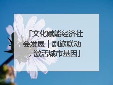 文化赋能经济社会发展｜剧旅联动，激活城市基因