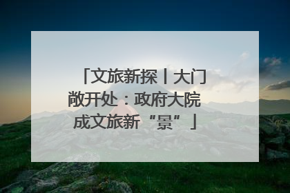 文旅新探丨大门敞开处：政府大院成文旅新“景”