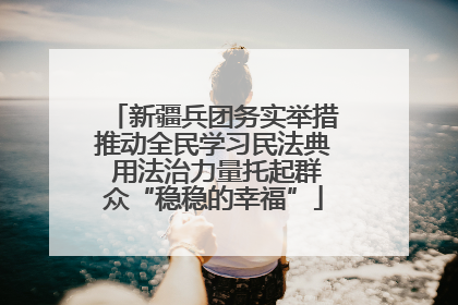 新疆兵团务实举措推动全民学习民法典 用法治力量托起群众“稳稳的幸福”