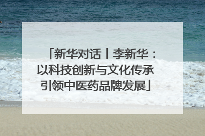 新华对话丨李新华：以科技创新与文化传承引领中医药品牌发展