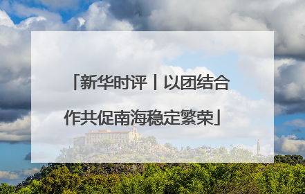 新华时评丨以团结合作共促南海稳定繁荣