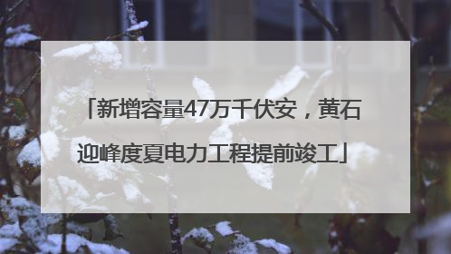 新增容量47万千伏安，黄石迎峰度夏电力工程提前竣工