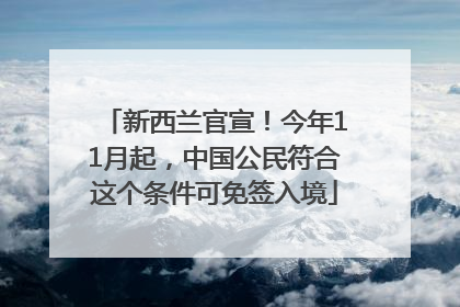 新西兰官宣！今年11月起，中国公民符合这个条件可免签入境
