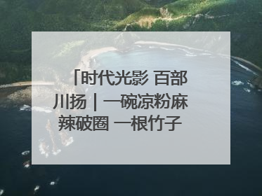 时代光影 百部川扬｜一碗凉粉麻辣破圈 一根竹子时尚跨界
