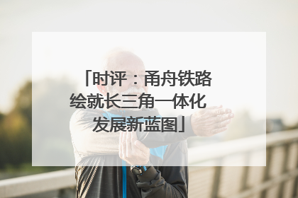 时评：甬舟铁路绘就长三角一体化发展新蓝图