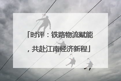 时评：铁路物流赋能，共赴江南经济新程