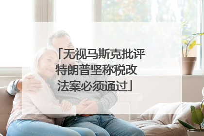 无视马斯克批评 特朗普坚称税改法案必须通过