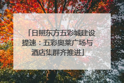 日照东方五彩城建设提速：五彩奥莱广场与酒店集群齐推进