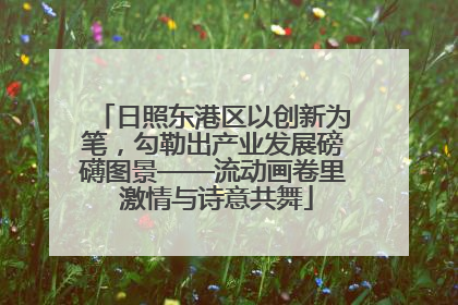 日照东港区以创新为笔，勾勒出产业发展磅礴图景——流动画卷里 激情与诗意共舞