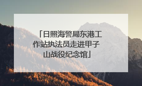 日照海警局东港工作站执法员走进甲子山战役纪念馆