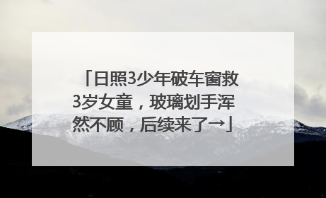 日照3少年破车窗救3岁女童，玻璃划手浑然不顾，后续来了→
