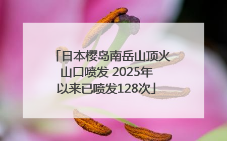日本樱岛南岳山顶火山口喷发 2025年以来已喷发128次