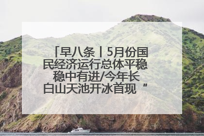 早八条丨5月份国民经济运行总体平稳 稳中有进/今年长白山天池开冰首现“文武双全”奇观
