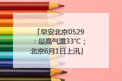早安北京0529：最高气温33℃；北京6月1日上汛