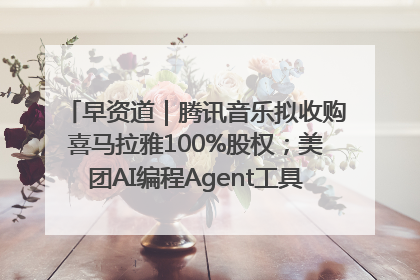 早资道｜腾讯音乐拟收购喜马拉雅100%股权；美团AI编程Agent工具NoCode上线