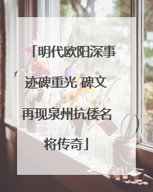 明代欧阳深事迹碑重光 碑文再现泉州抗倭名将传奇