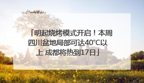 明起烧烤模式开启！本周四川盆地局部可达40℃以上 成都将热到17日
