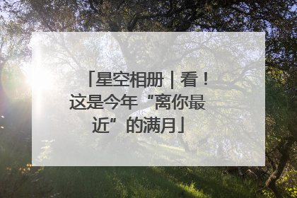 星空相册｜看！这是今年“离你最近”的满月