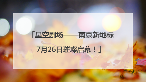 星空剧场——南京新地标7月26日璀璨启幕！