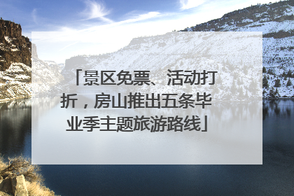 景区免票、活动打折，房山推出五条毕业季主题旅游路线