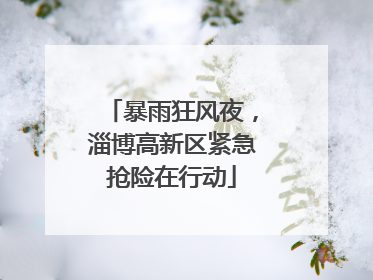 暴雨狂风夜，淄博高新区紧急抢险在行动