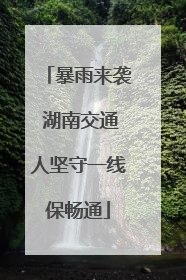 暴雨来袭 湖南交通人坚守一线保畅通