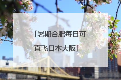 暑期合肥每日可直飞日本大阪