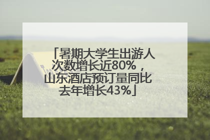 暑期大学生出游人次数增长近80%，山东酒店预订量同比去年增长43%