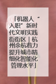 机器人“入职”新时代文明实践街街区｜杭州余杭着力提升城市精细化智能化管理水平