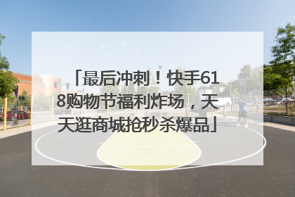 最后冲刺！快手618购物节福利炸场，天天逛商城抢秒杀爆品