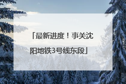 最新进度！事关沈阳地铁3号线东段
