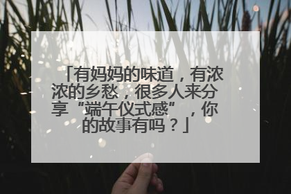 有妈妈的味道，有浓浓的乡愁，很多人来分享“端午仪式感”，你的故事有吗？