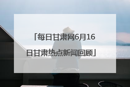 每日甘肃网6月16日甘肃热点新闻回顾