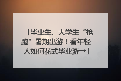 毕业生、大学生“抢跑”暑期出游！看年轻人如何花式毕业游→