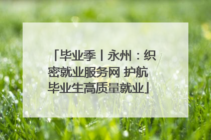 毕业季丨永州：织密就业服务网 护航毕业生高质量就业