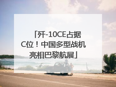 歼-10CE占据C位！中国多型战机亮相巴黎航展