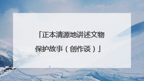正本清源地讲述文物保护故事（创作谈）