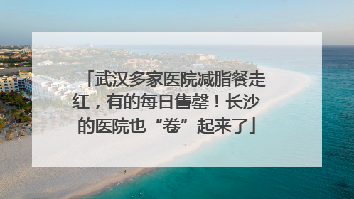 武汉多家医院减脂餐走红，有的每日售罄！长沙的医院也“卷”起来了