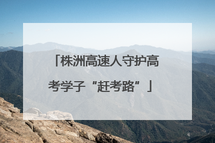 株洲高速人守护高考学子“赶考路”