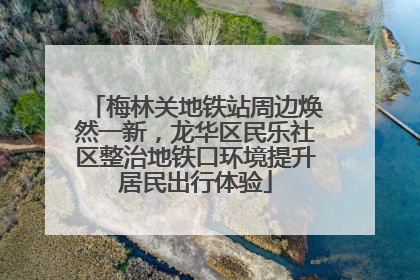 梅林关地铁站周边焕然一新，龙华区民乐社区整治地铁口环境提升居民出行体验