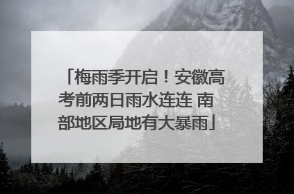 梅雨季开启！安徽高考前两日雨水连连 南部地区局地有大暴雨