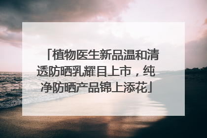 植物医生新品温和清透防晒乳耀目上市，纯净防晒产品锦上添花