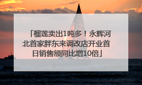 榴莲卖出1吨多！永辉河北首家胖东来调改店开业首日销售额同比增10倍