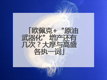 欧佩克+“原油武器化”增产还有几次？大摩与高盛各执一词